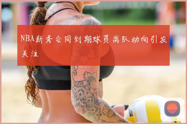 NBA新秀合同到期球员离队动向引发关注