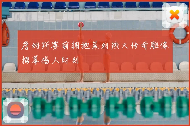 詹姆斯赛前拥抱莱利热火传奇雕像揭幕感人时刻
