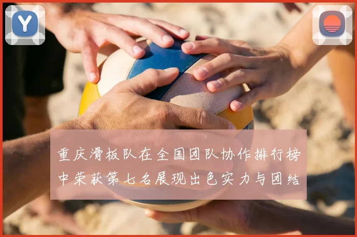 重庆滑板队在全国团队协作排行榜中荣获第七名展现出色实力与团结精神