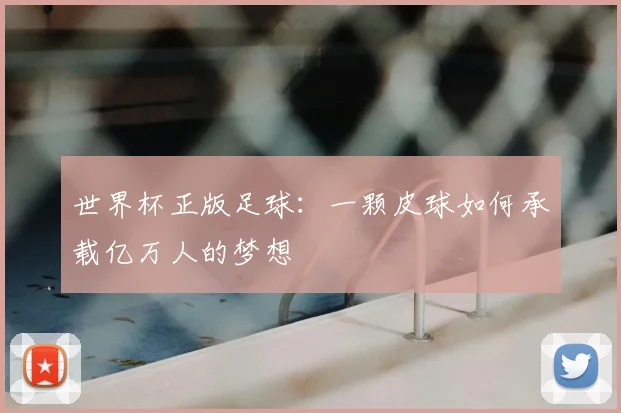世界杯正版足球:一颗皮球如何承载亿万人的梦想