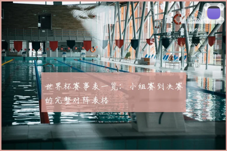 世界杯赛事表一览:小组赛到决赛的完整对阵表格