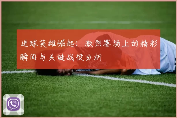 进球英雄崛起：激烈赛场上的精彩瞬间与关键战役分析