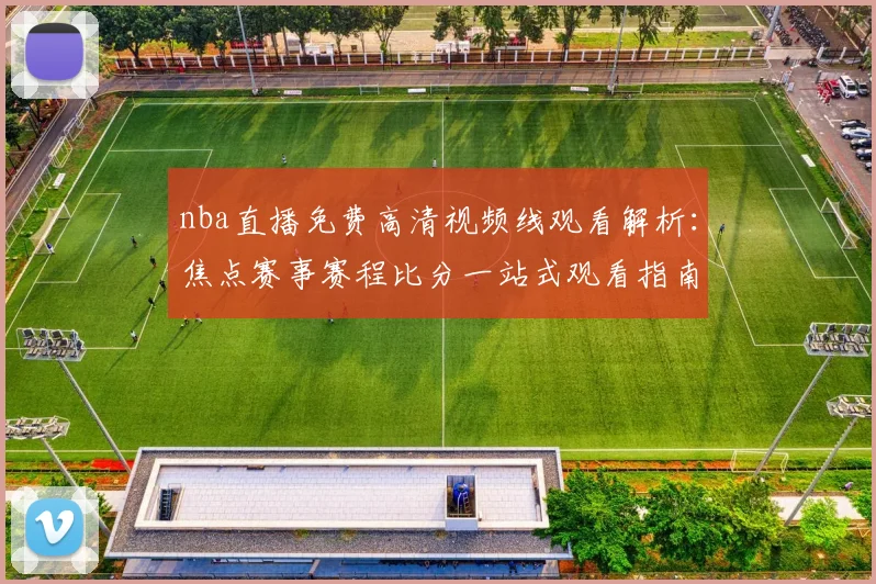 nba直播免费高清视频线观看解析：焦点赛事赛程比分一站式观看指南