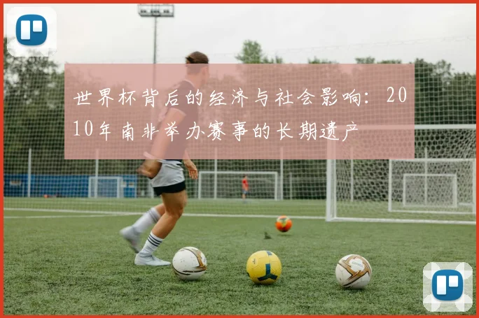 世界杯背后的经济与社会影响:2010年南非举办赛事的长期遗产