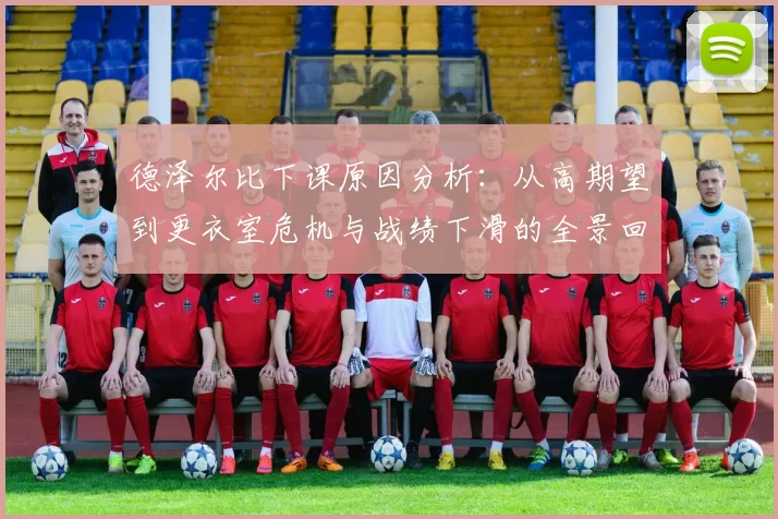 德泽尔比下课原因分析：从高期望到更衣室危机与战绩下滑的全景回顾