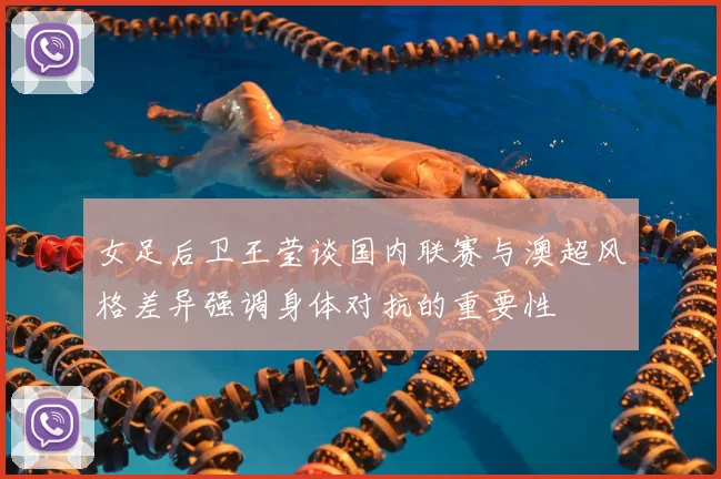 女足后卫王莹谈国内联赛与澳超风格差异强调身体对抗的重要性