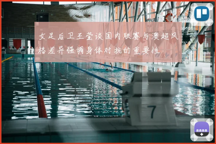 女足后卫王莹谈国内联赛与澳超风格差异强调身体对抗的重要性