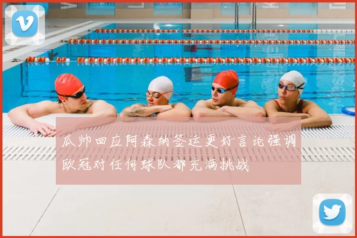 瓜帅回应阿森纳签运更好言论强调欧冠对任何球队都充满挑战