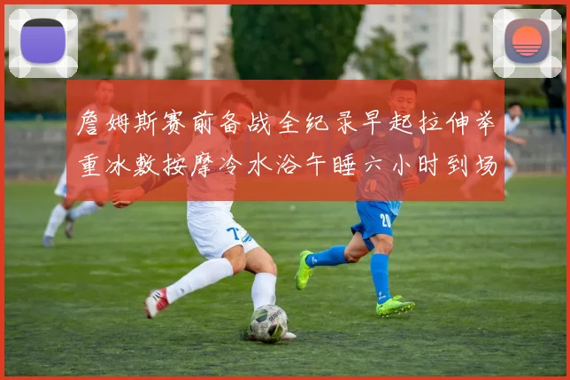 詹姆斯赛前备战全纪录早起拉伸举重冰敷按摩冷水浴午睡六小时到场准备