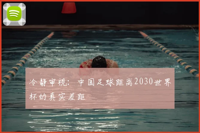 冷静审视：中国足球距离2030世界杯的真实差距