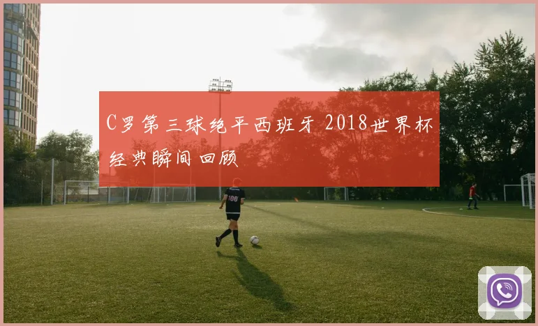 C罗第三球绝平西班牙 2018世界杯经典瞬间回顾
