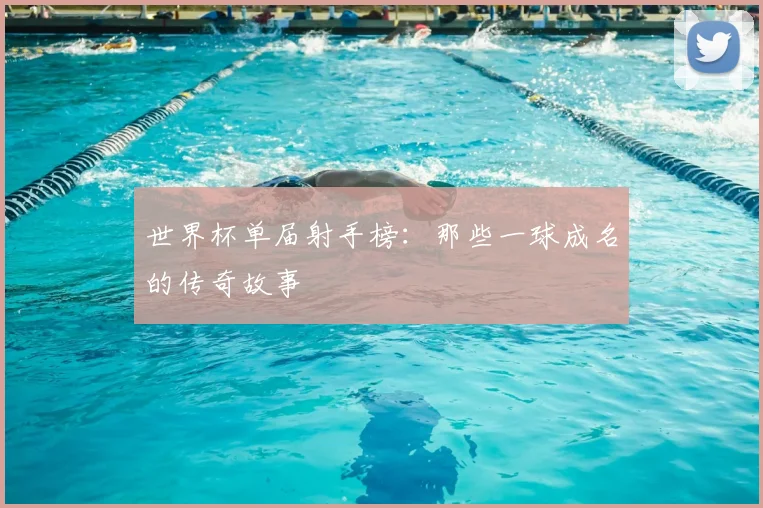 世界杯单届射手榜:那些一球成名的传奇故事