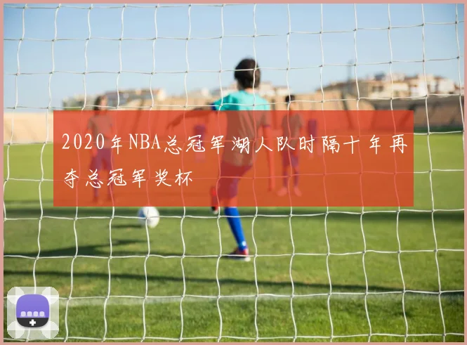 2020年NBA总冠军湖人队时隔十年再夺总冠军奖杯
