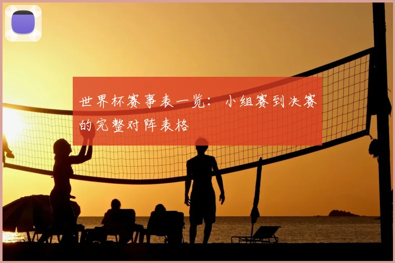 世界杯赛事表一览:小组赛到决赛的完整对阵表格