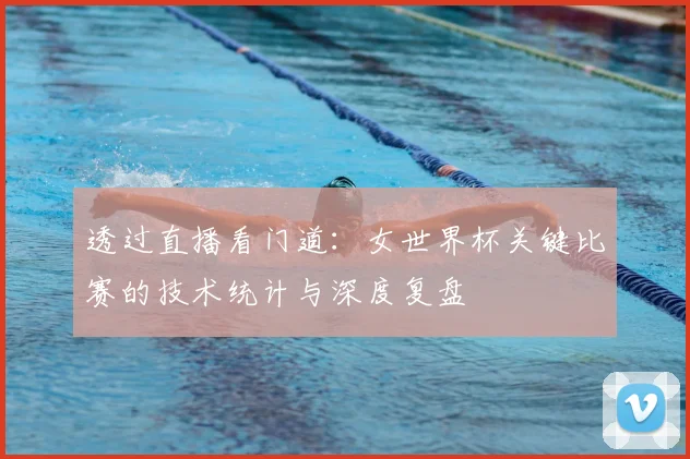 透过直播看门道:女世界杯关键比赛的技术统计与深度复盘
