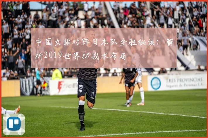 中国女排对阵日本队全胜秘诀:解析2019世界杯战术布局