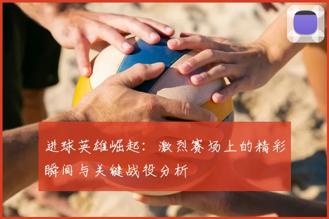 进球英雄崛起：激烈赛场上的精彩瞬间与关键战役分析
