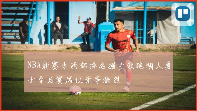 NBA新赛季西部排名掘金领跑湖人勇士季后赛席位竞争激烈