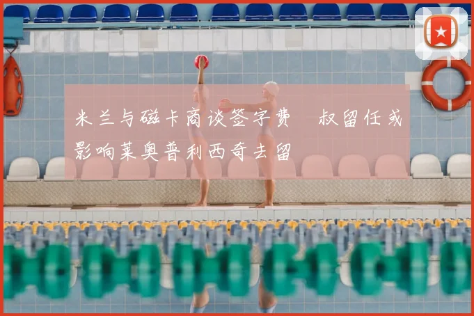 米兰与磁卡商谈签字费囧叔留任或影响莱奥普利西奇去留