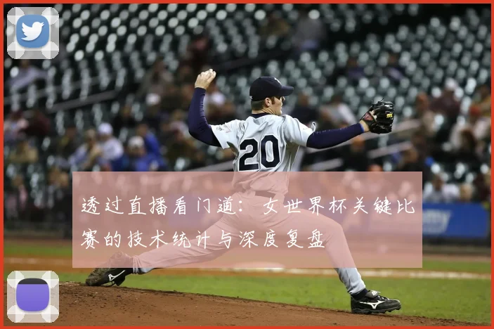 透过直播看门道:女世界杯关键比赛的技术统计与深度复盘