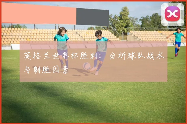 英格兰世界杯胜利：分析球队战术与制胜因素