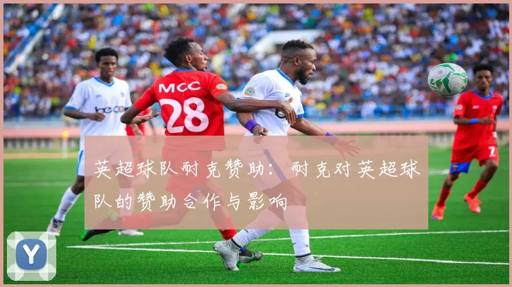 英超球队耐克赞助：耐克对英超球队的赞助合作与影响