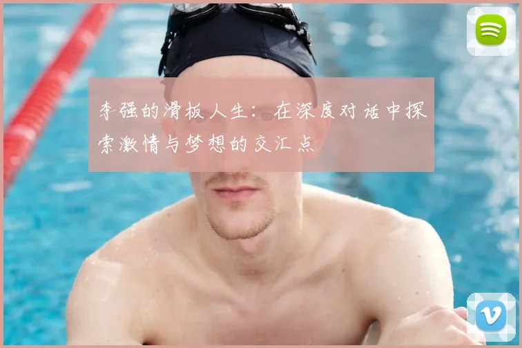 李强的滑板人生：在深度对话中探索激情与梦想的交汇点