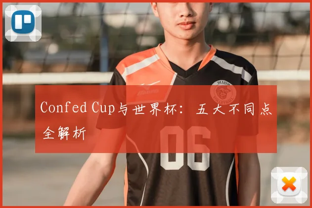 Confed Cup与世界杯:五大不同点全解析