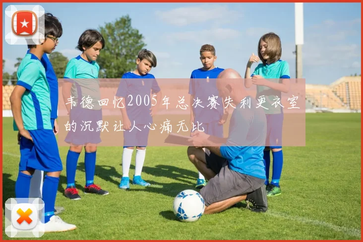 韦德回忆2005年总决赛失利更衣室的沉默让人心痛无比