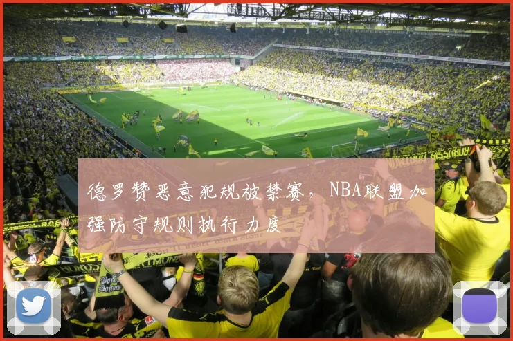 德罗赞恶意犯规被禁赛，NBA联盟加强防守规则执行力度
