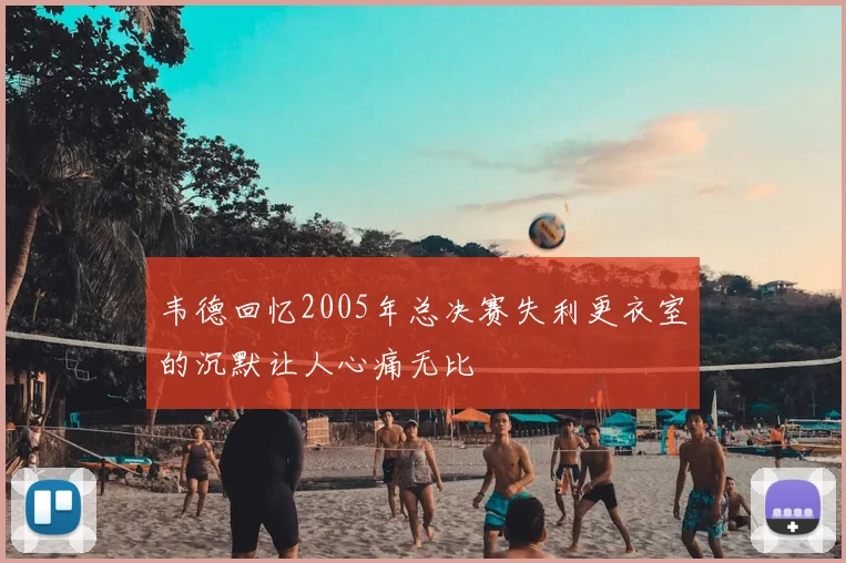韦德回忆2005年总决赛失利更衣室的沉默让人心痛无比