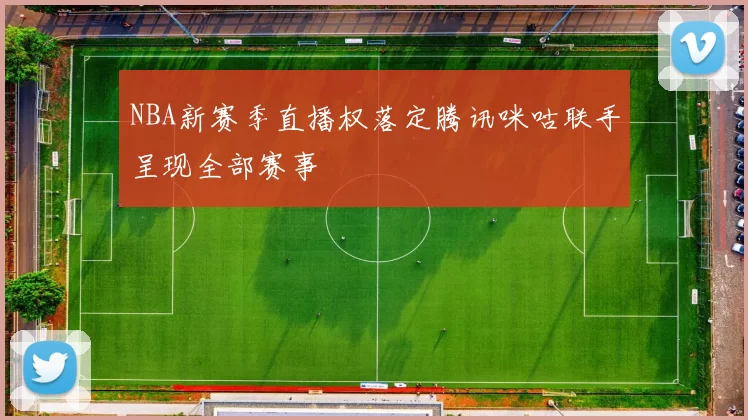 NBA新赛季直播权落定腾讯咪咕联手呈现全部赛事