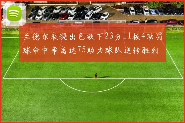 兰德尔表现出色砍下23分11板4助罚球命中率高达75助力球队逆转胜利