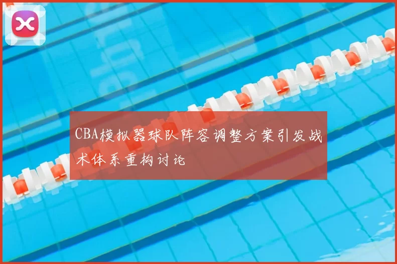 CBA模拟器球队阵容调整方案引发战术体系重构讨论