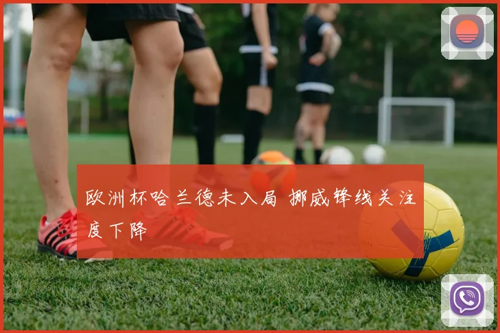 欧洲杯哈兰德未入局 挪威锋线关注度下降