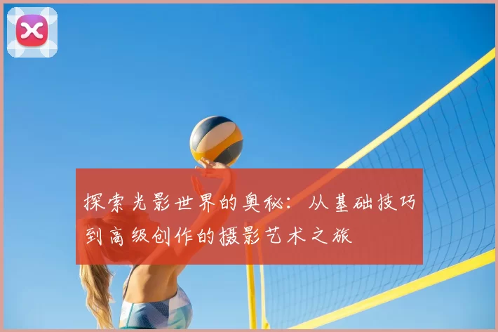 探索光影世界的奥秘：从基础技巧到高级创作的摄影艺术之旅
