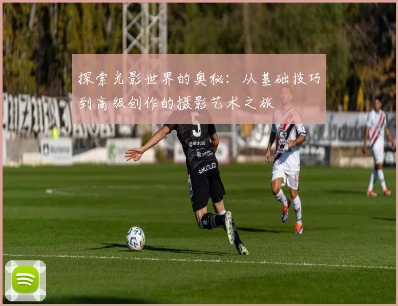 探索光影世界的奥秘：从基础技巧到高级创作的摄影艺术之旅