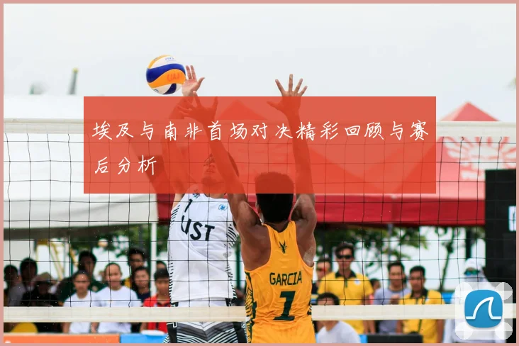 埃及与南非首场对决精彩回顾与赛后分析