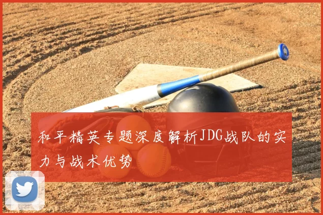 和平精英专题深度解析JDG战队的实力与战术优势