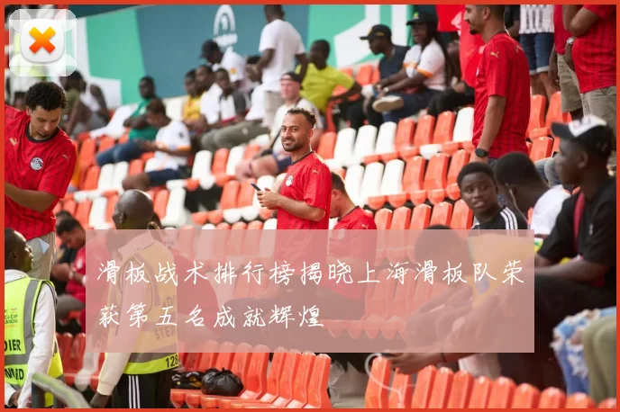 滑板战术排行榜揭晓上海滑板队荣获第五名成就辉煌