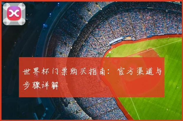 世界杯门票购买指南:官方渠道与步骤详解