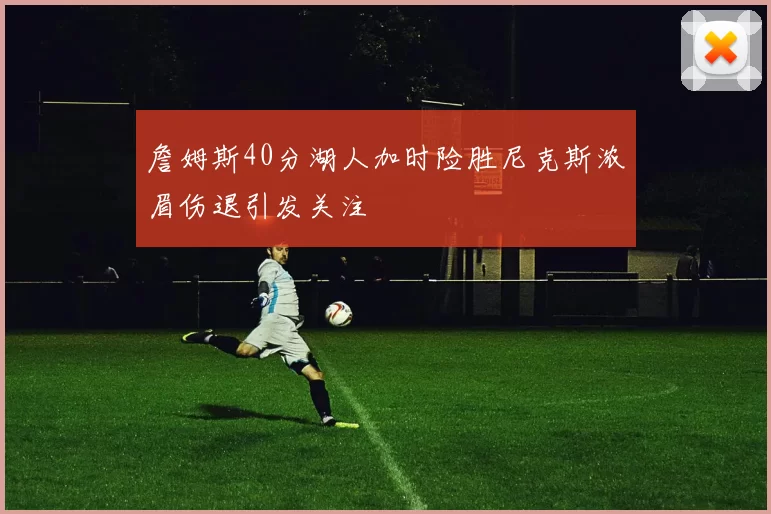 詹姆斯40分湖人加时险胜尼克斯浓眉伤退引发关注