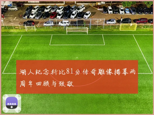 湖人纪念科比81分传奇雕像揭幕两周年回顾与致敬