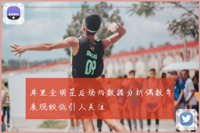 库里全明星后场均数据分析偶数年表现较低引人关注