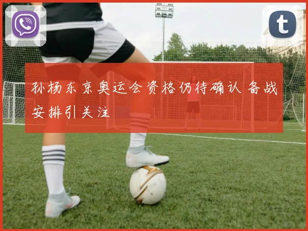 孙杨东京奥运会资格仍待确认 备战安排引关注