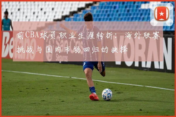 前CBA球员职业生涯转折：海外联赛挑战与国内市场回归的抉择