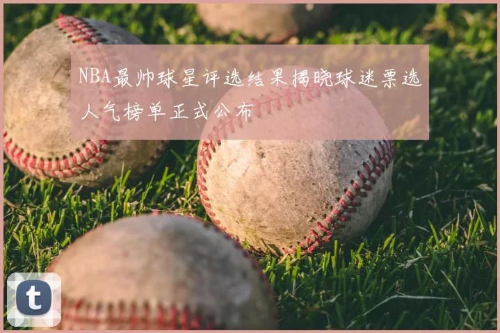 NBA最帅球星评选结果揭晓球迷票选人气榜单正式公布