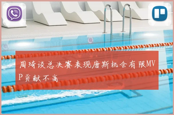周琦谈总决赛表现唐斯机会有限MVP贡献不高