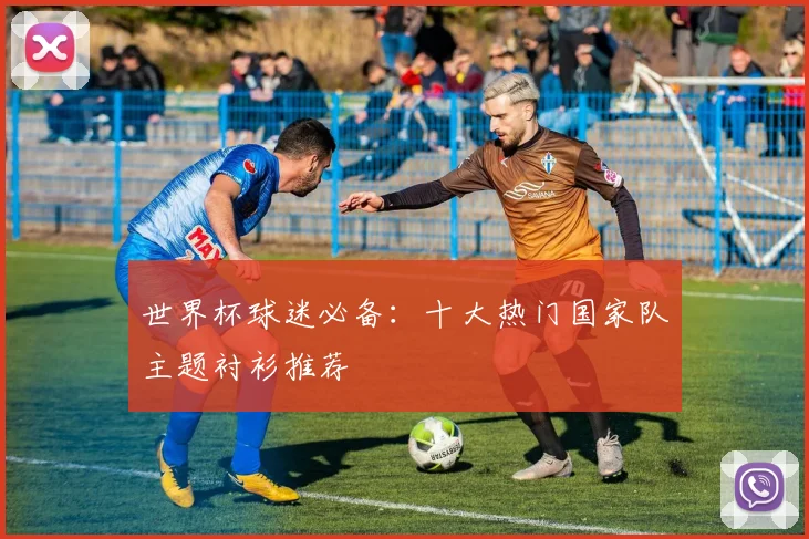 世界杯球迷必备:十大热门国家队主题衬衫推荐