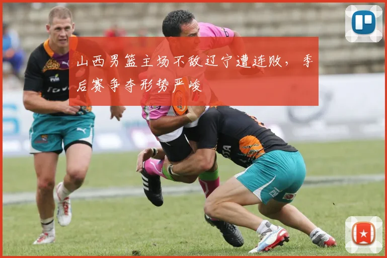 山西男篮主场不敌辽宁遭连败,季后赛争夺形势严峻